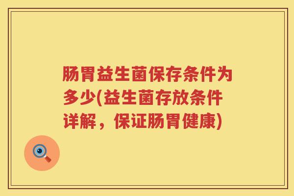 肠胃益生菌保存条件为多少(益生菌存放条件详解，保证肠胃健康)