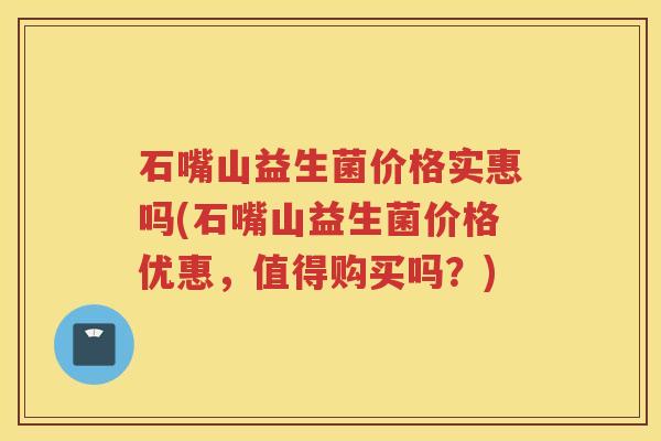 石嘴山益生菌价格实惠吗(石嘴山益生菌价格优惠，值得购买吗？)