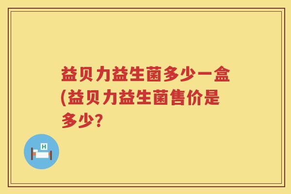 益贝力益生菌多少一盒(益贝力益生菌售价是多少？