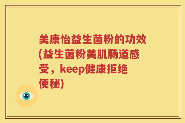 美康怡益生菌粉的功效(益生菌粉美肌肠道感受，keep健康拒绝)