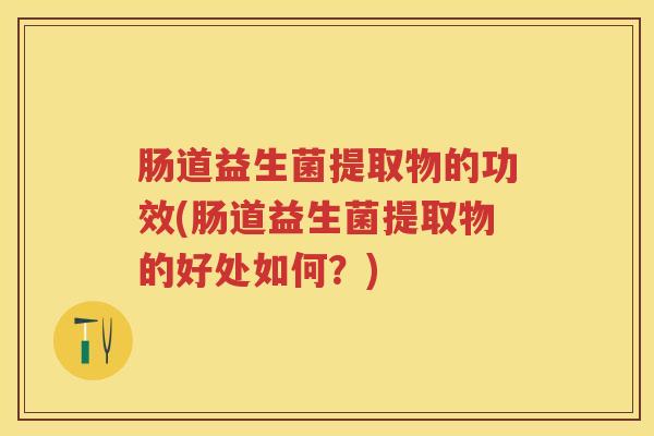 肠道益生菌提取物的功效(肠道益生菌提取物的好处如何？)