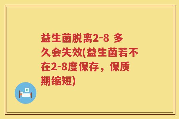 益生菌脱离2-8 多久会失效(益生菌若不在2-8度保存，保质期缩短)
