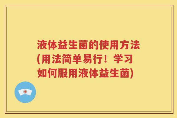 液体益生菌的使用方法(用法简单易行!学习如何服用液体益生菌) 液体益生菌的使用方法(用法简单易行!学习如何服用液体益生菌)
