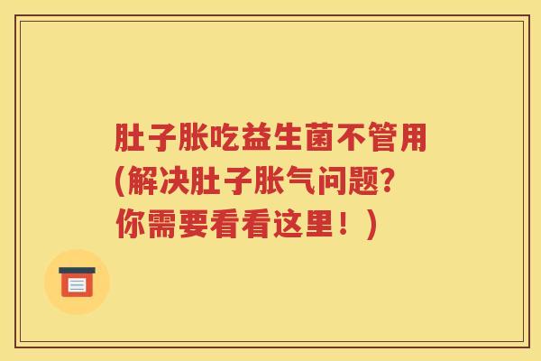 肚子胀吃益生菌不管用(解决肚子问题？你需要看看这里！)
