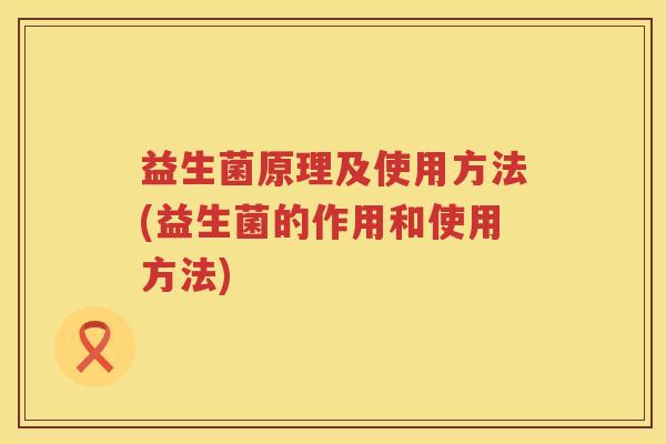 益生菌原理及使用方法(益生菌的作用和使用方法)