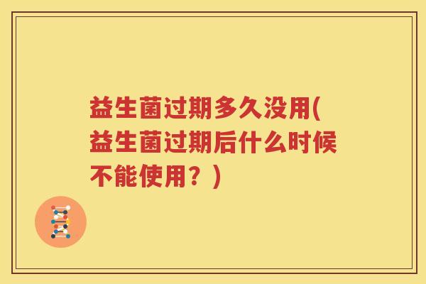 益生菌过期多久没用(益生菌过期后什么时候不能使用？)