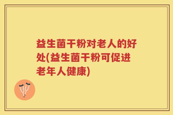 益生菌干粉对老人的好处(益生菌干粉可促进老年人健康)