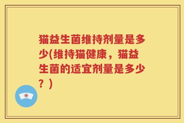 猫益生菌维持剂量是多少(维持猫健康，猫益生菌的适宜剂量是多少？)