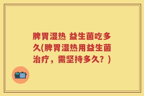 脾胃湿热 益生菌吃多久(脾胃湿热用益生菌，需坚持多久？)