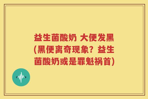 益生菌酸奶 大便发黑(黑便离奇现象？益生菌酸奶或是罪魁祸首)