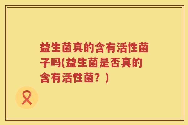 益生菌真的含有活性菌子吗(益生菌是否真的含有活性菌？)