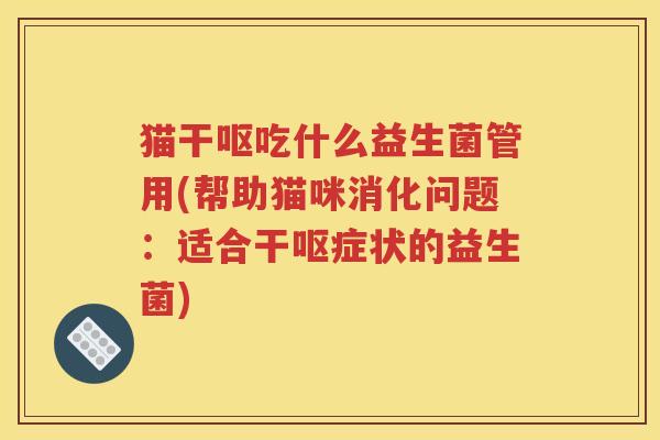 猫干呕吃什么益生菌管用(帮助猫咪消化问题：适合干呕症状的益生菌)