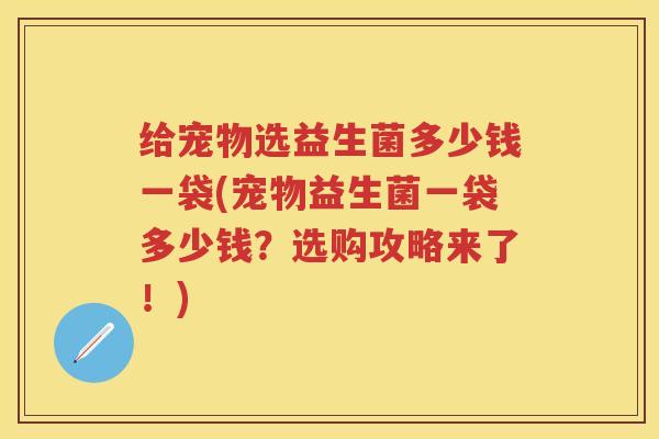 给宠物选益生菌多少钱一袋(宠物益生菌一袋多少钱？选购攻略来了！)