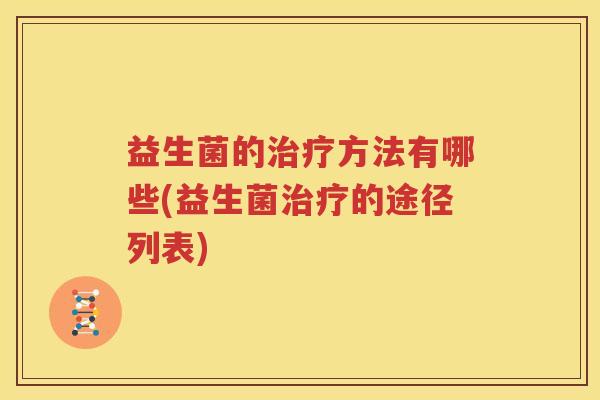 益生菌的治疗方法有哪些(益生菌治疗的途径列表)
