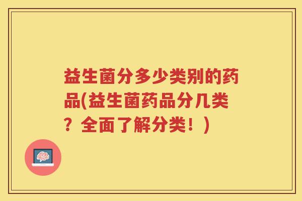 益生菌分多少类别的药品(益生菌药品分几类？全面了解分类！)