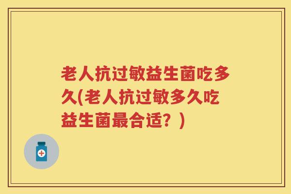 老人抗过敏益生菌吃多久(老人抗过敏多久吃益生菌最合适？)