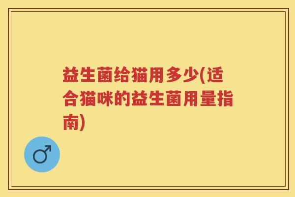 益生菌给猫用多少(适合猫咪的益生菌用量指南)