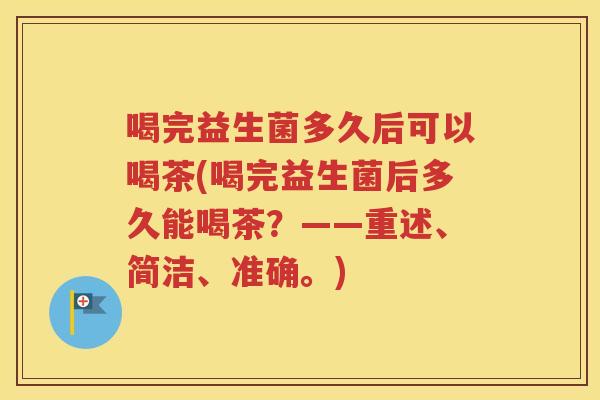 喝完益生菌多久后可以喝茶(喝完益生菌后多久能喝茶？——重述、简洁、准确。)