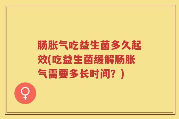 肠吃益生菌多久起效(吃益生菌缓解肠需要多长时间？)
