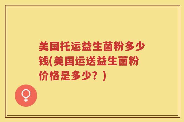 美国托运益生菌粉多少钱(美国运送益生菌粉价格是多少？)