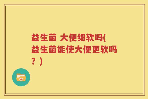 益生菌 大便细软吗(益生菌能使大便更软吗？)