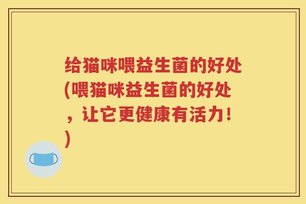 给猫咪喂益生菌的好处(喂猫咪益生菌的好处，让它更健康有活力！)