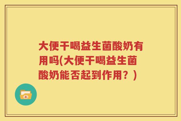 大便干喝益生菌酸奶有用吗(大便干喝益生菌酸奶能否起到作用？)