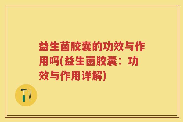 益生菌胶囊的功效与作用吗(益生菌胶囊：功效与作用详解)