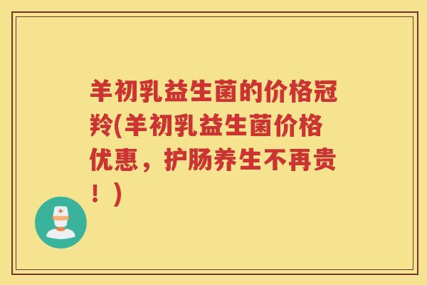 羊初乳益生菌的价格冠羚(羊初乳益生菌价格优惠，护肠养生不再贵！)