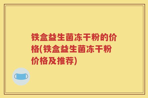 铁盒益生菌冻干粉的价格(铁盒益生菌冻干粉价格及推荐)