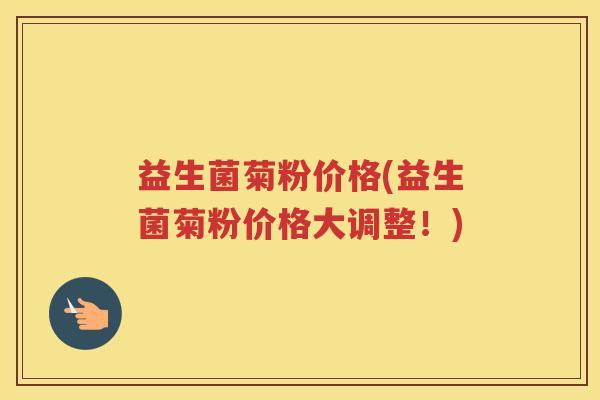 益生菌菊粉价格(益生菌菊粉价格大调整！)