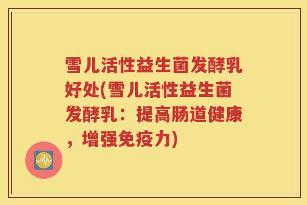 雪儿活性益生菌发酵乳好处(雪儿活性益生菌发酵乳：提高肠道健康，增强力)
