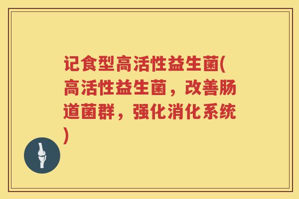 记食型高活性益生菌(高活性益生菌，改善肠道菌群，强化消化系统)
