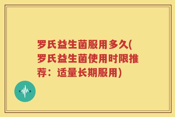 罗氏益生菌服用多久(罗氏益生菌使用时限推荐：适量长期服用)