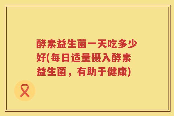 酵素益生菌一天吃多少好(每日适量摄入酵素益生菌，有助于健康)