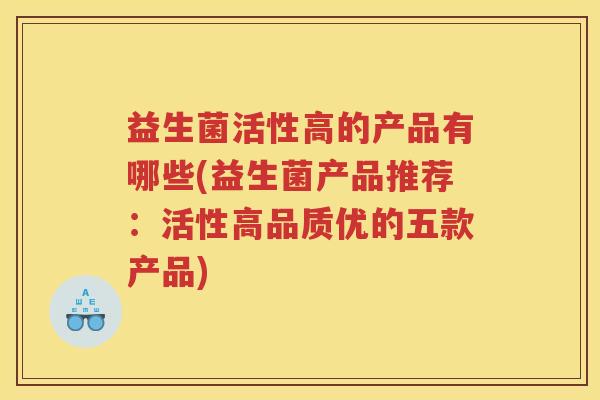 益生菌活性高的产品有哪些(益生菌产品推荐：活性高品质优的五款产品)