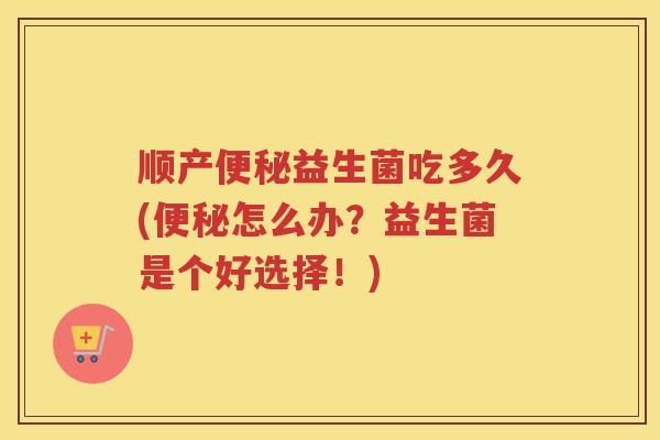 顺产益生菌吃多久(怎么办？益生菌是个好选择！)