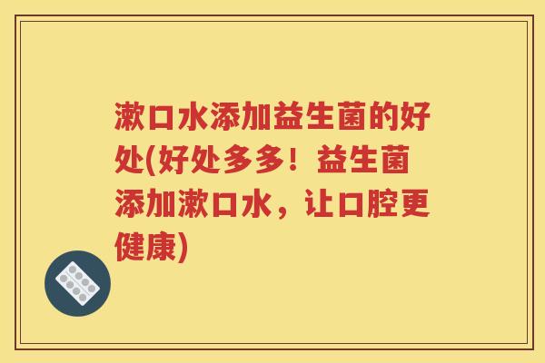 漱口水添加益生菌的好处(好处多多！益生菌添加漱口水，让口腔更健康)
