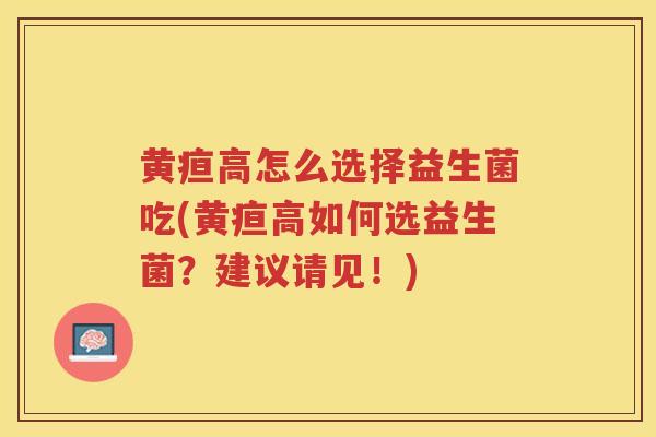 黄疸高怎么选择益生菌吃(黄疸高如何选益生菌？建议请见！)