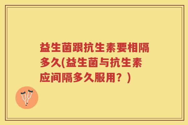 益生菌跟抗生素要相隔多久(益生菌与抗生素应间隔多久服用？)