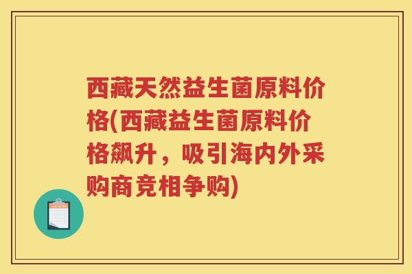 西藏天然益生菌原料价格(西藏益生菌原料价格飙升，吸引海内外采购商竞相争购)