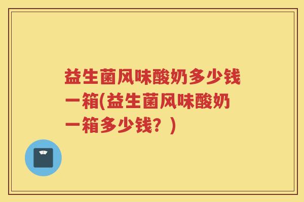 益生菌风味酸奶多少钱一箱(益生菌风味酸奶一箱多少钱？)