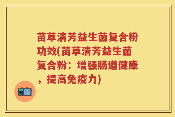 苗草清芳益生菌复合粉功效(苗草清芳益生菌复合粉：增强肠道健康，提高力)