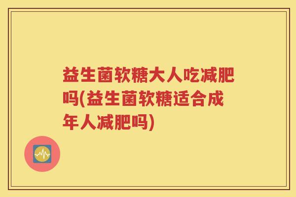 益生菌软糖大人吃吗(益生菌软糖适合成年人吗)