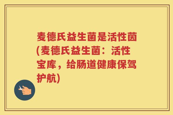麦德氏益生菌是活性茵(麦德氏益生菌：活性宝库，给肠道健康保驾护航)