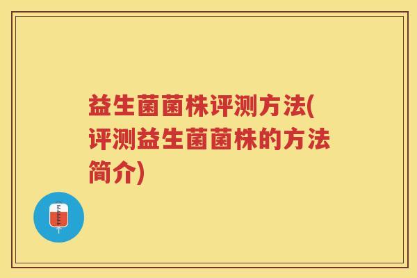 益生菌菌株评测方法(评测益生菌菌株的方法简介)