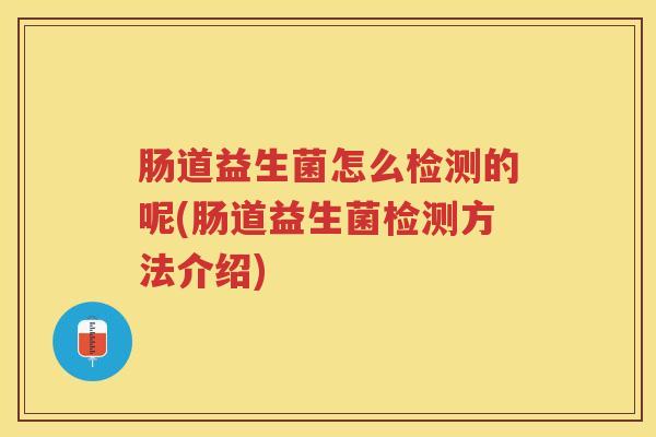 肠道益生菌怎么检测的呢(肠道益生菌检测方法介绍)