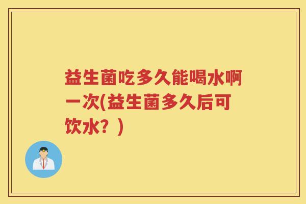 益生菌吃多久能喝水啊一次(益生菌多久后可饮水？)