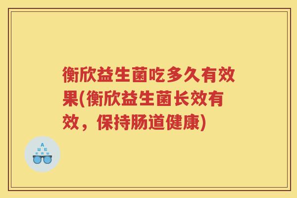 衡欣益生菌吃多久有效果(衡欣益生菌长效有效，保持肠道健康)
