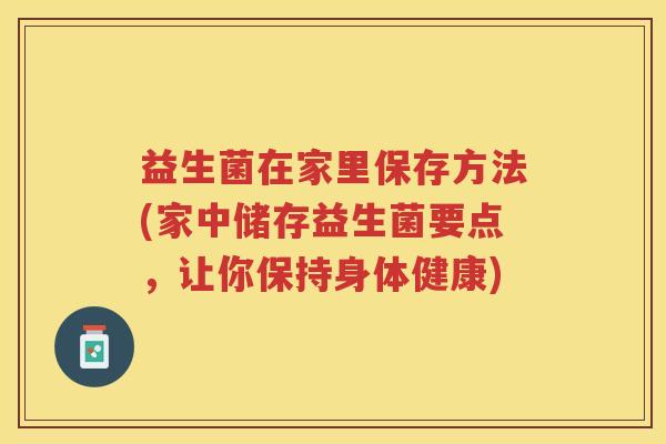 益生菌在家里保存方法(家中储存益生菌要点，让你保持身体健康)